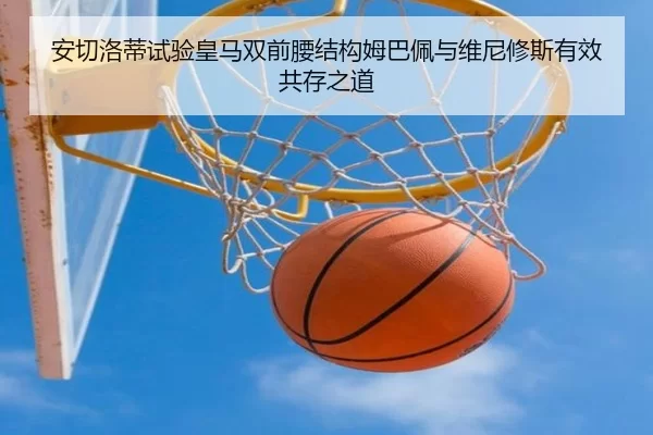 安切洛蒂试验皇马双前腰结构姆巴佩与维尼修斯有效共存之道