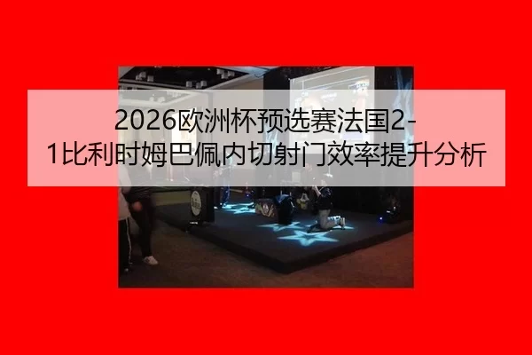 2026欧洲杯预选赛法国2-1比利时姆巴佩内切射门效率提升分析
