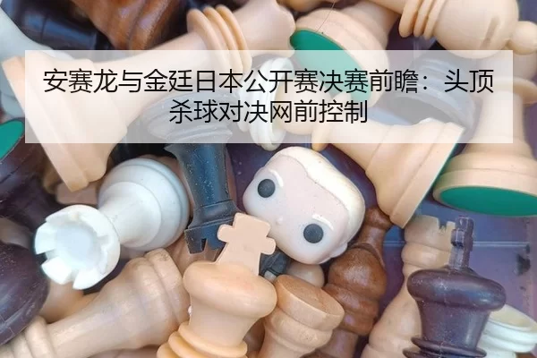 安赛龙与金廷日本公开赛决赛前瞻：头顶杀球对决网前控制