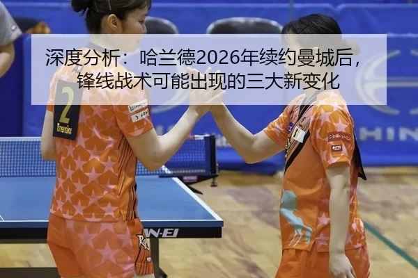 深度分析：哈兰德2026年续约曼城后，锋线战术可能出现的三大新变化