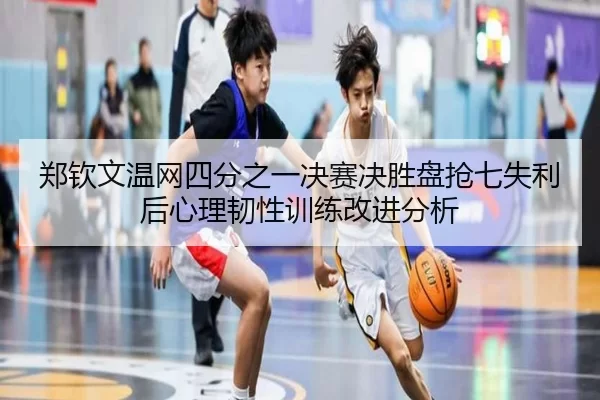 zheng-qin-wen-wen-wang-si-fen-zhi-yi-jue-sai-jue-sheng-pan-qiang-qi-shi-li-hou-xin-li-ren-xing-xun-lian-gai-jin-fen-xi-3-859.jpg