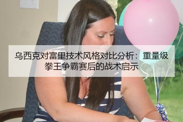 乌西克对富里技术风格对比分析：重量级拳王争霸赛后的战术启示